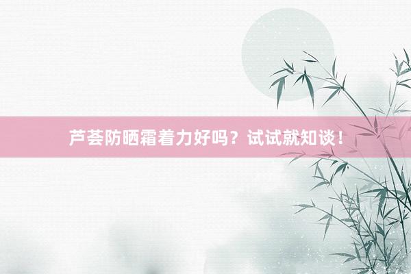 芦荟防晒霜着力好吗？试试就知谈！