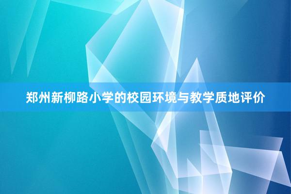 郑州新柳路小学的校园环境与教学质地评价