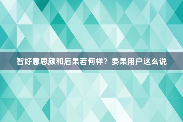 智好意思颜和后果若何样？委果用户这么说