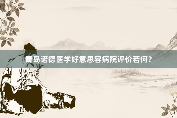 青岛诺德医学好意思容病院评价若何？