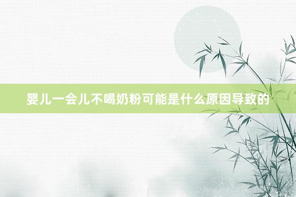婴儿一会儿不喝奶粉可能是什么原因导致的