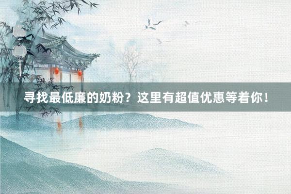 寻找最低廉的奶粉？这里有超值优惠等着你！